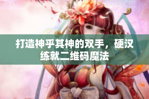 打造神乎其神的双手，硬汉练就二维码魔法