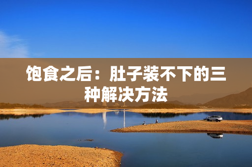 饱食之后：肚子装不下的三种解决方法