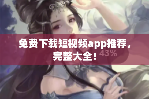 免费下载短视频app推荐，完整大全！