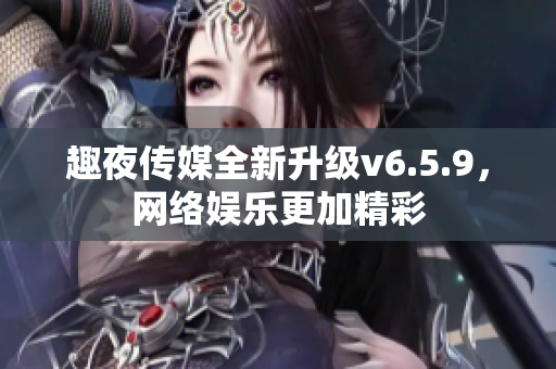 趣夜传媒全新升级v6.5.9，网络娱乐更加精彩