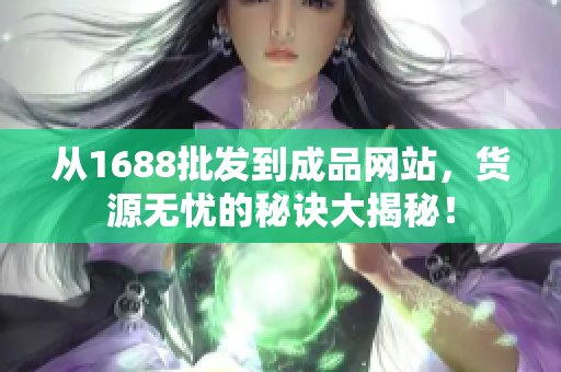 从1688批发到成品网站，货源无忧的秘诀大揭秘！