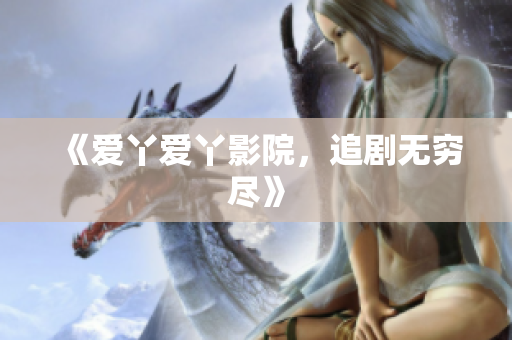 《爱丫爱丫影院，追剧无穷尽》