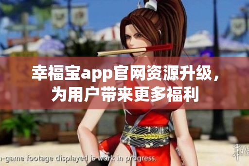 幸福宝app官网资源升级，为用户带来更多福利