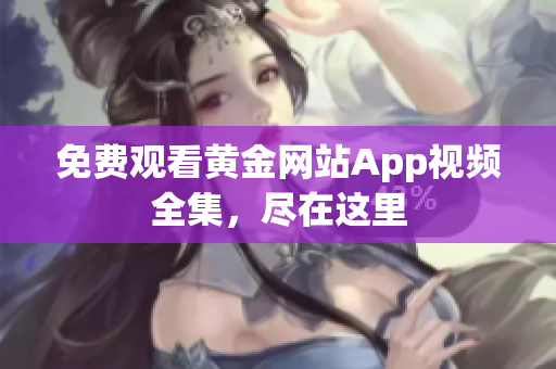 免费观看黄金网站App视频全集，尽在这里