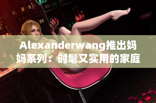 Alexanderwang推出妈妈系列：时髦又实用的家庭服饰