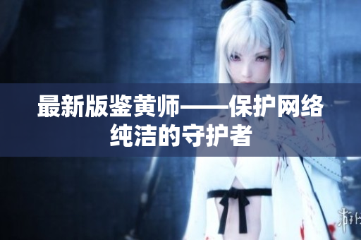 最新版鉴黄师——保护网络纯洁的守护者