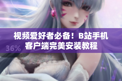 视频爱好者必备！B站手机客户端完美安装教程