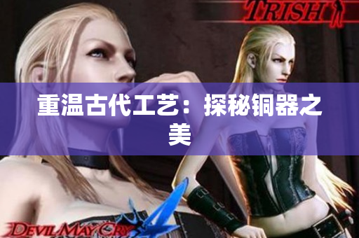 重温古代工艺：探秘铜器之美