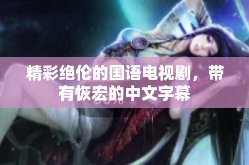 精彩绝伦的国语电视剧，带有恢宏的中文字幕
