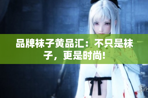 品牌袜子黄品汇：不只是袜子，更是时尚!