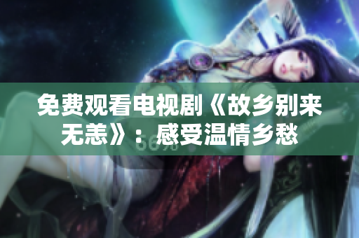 免费观看电视剧《故乡别来无恙》：感受温情乡愁