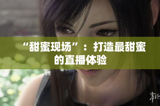 “甜蜜现场”：打造最甜蜜的直播体验