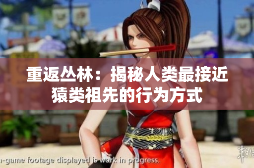 重返丛林：揭秘人类最接近猿类祖先的行为方式