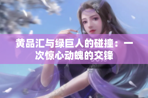 黄品汇与绿巨人的碰撞：一次惊心动魄的交锋