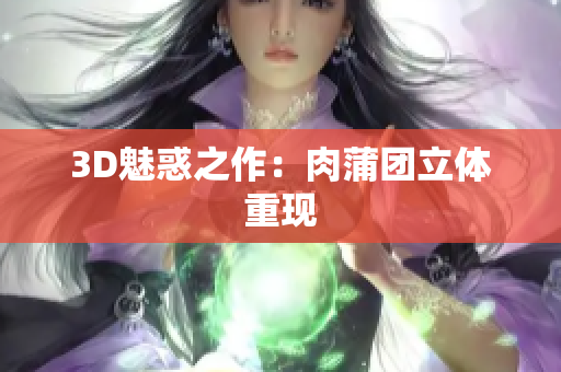 3D魅惑之作：肉蒲团立体重现