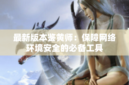 最新版本鉴黄师：保障网络环境安全的必备工具