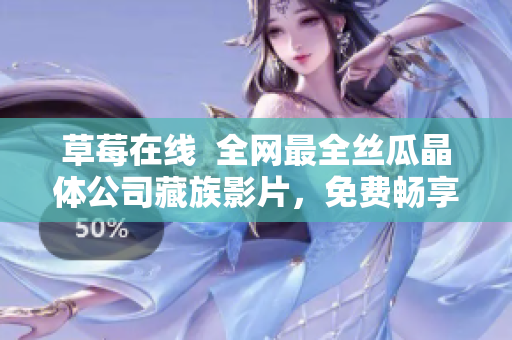 草莓在线  全网最全丝瓜晶体公司藏族影片，免费畅享