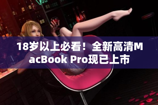 18岁以上必看！全新高清MacBook Pro现已上市