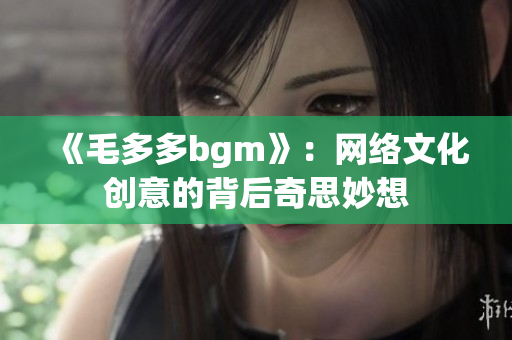 《毛多多bgm》：网络文化创意的背后奇思妙想