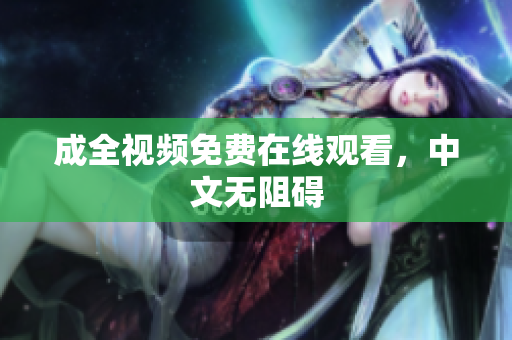 成全视频免费在线观看，中文无阻碍