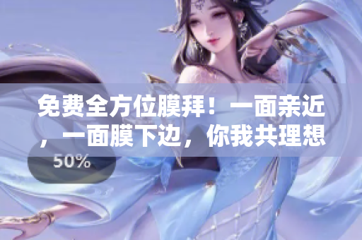 免费全方位膜拜！一面亲近，一面膜下边，你我共理想！