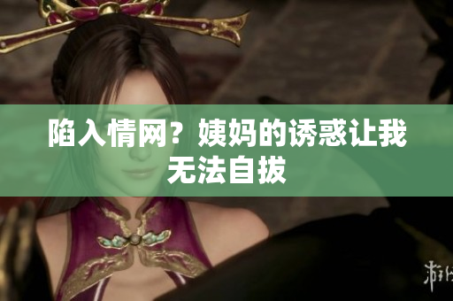 陷入情网？姨妈的诱惑让我无法自拔