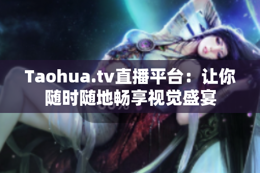 Taohua.tv直播平台：让你随时随地畅享视觉盛宴