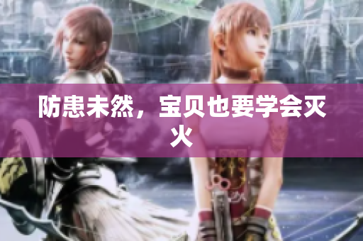 防患未然，宝贝也要学会灭火