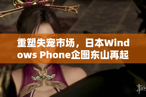 重塑失宠市场，日本Windows Phone企图东山再起