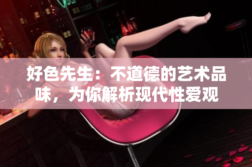 好色先生：不道德的艺术品味，为你解析现代性爱观