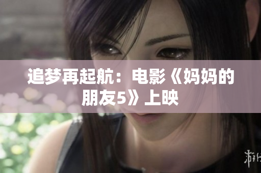 追梦再起航：电影《妈妈的朋友5》上映