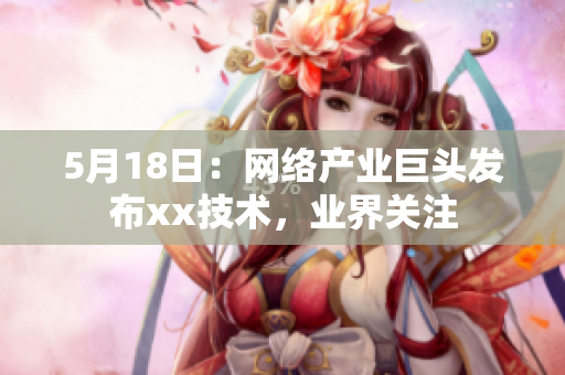 5月18日：网络产业巨头发布xx技术，业界关注