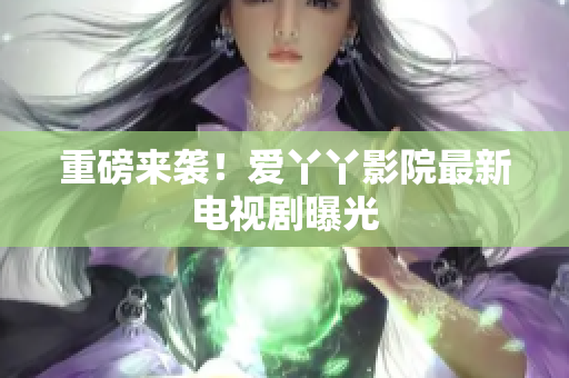 重磅来袭！爱丫丫影院最新电视剧曝光