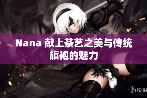 Nana 献上茶艺之美与传统旗袍的魅力