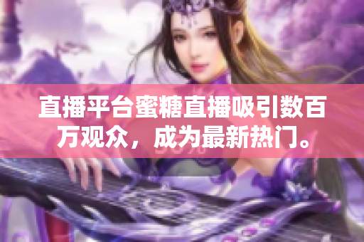 直播平台蜜糖直播吸引数百万观众，成为最新热门。
