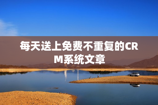每天送上免费不重复的CRM系统文章