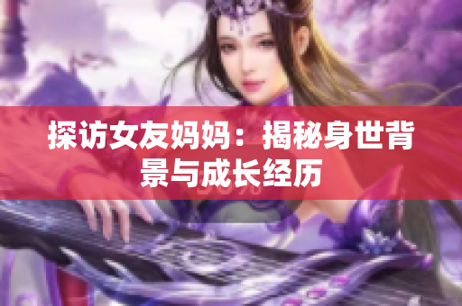 探访女友妈妈：揭秘身世背景与成长经历