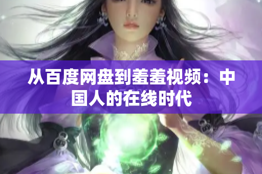从百度网盘到羞羞视频：中国人的在线时代