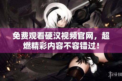 免费观看硬汉视频官网，超燃精彩内容不容错过！