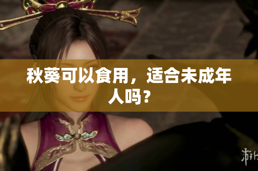 秋葵可以食用，适合未成年人吗？