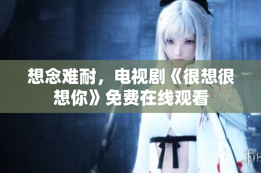 想念难耐，电视剧《很想很想你》免费在线观看