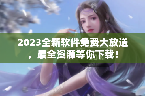 2023全新软件免费大放送，最全资源等你下载！