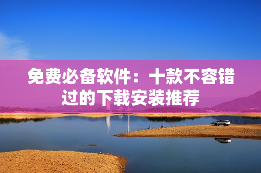 免费必备软件：十款不容错过的下载安装推荐