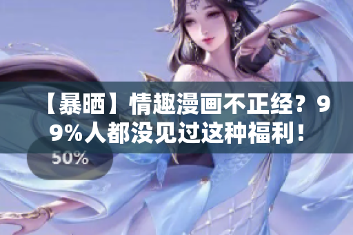 【暴晒】情趣漫画不正经？99%人都没见过这种福利！