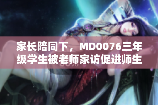 家长陪同下，MD0076三年级学生被老师家访促进师生沟通