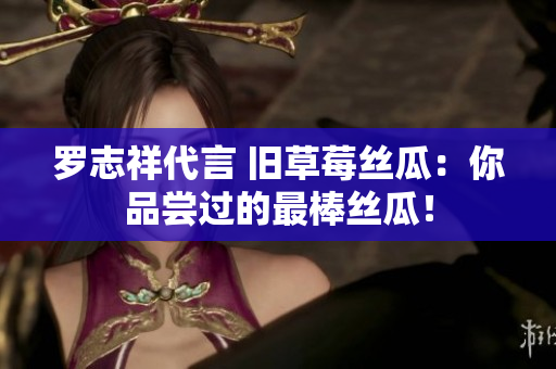 罗志祥代言 旧草莓丝瓜：你品尝过的最棒丝瓜！