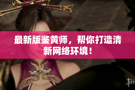 最新版鉴黄师，帮你打造清新网络环境！