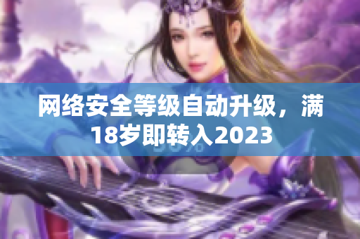 网络安全等级自动升级，满18岁即转入2023