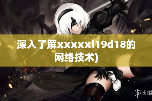 深入了解xxxxxl19d18的网络技术)