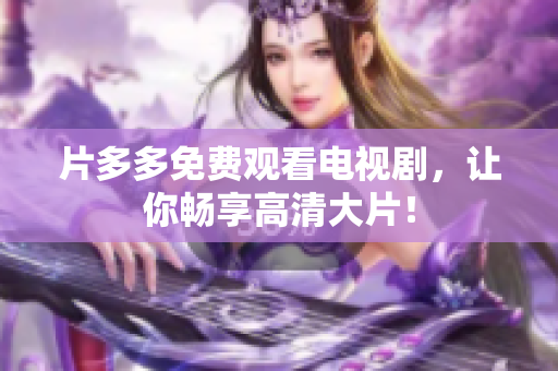 片多多免费观看电视剧，让你畅享高清大片！